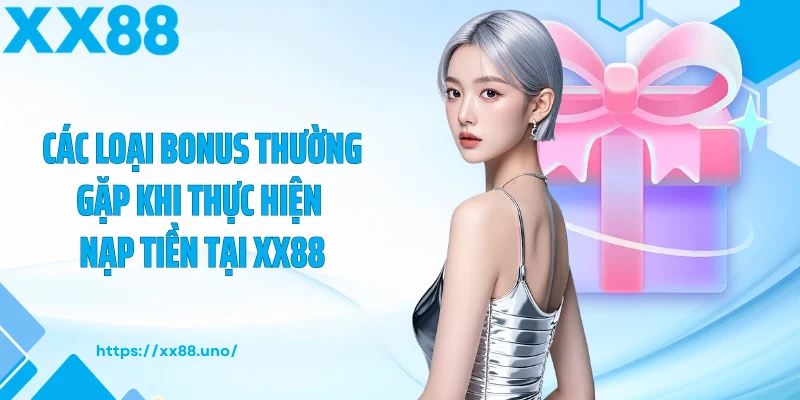 Các loại bonus thường gặp khi thực hiện nạp tiền tại XX88