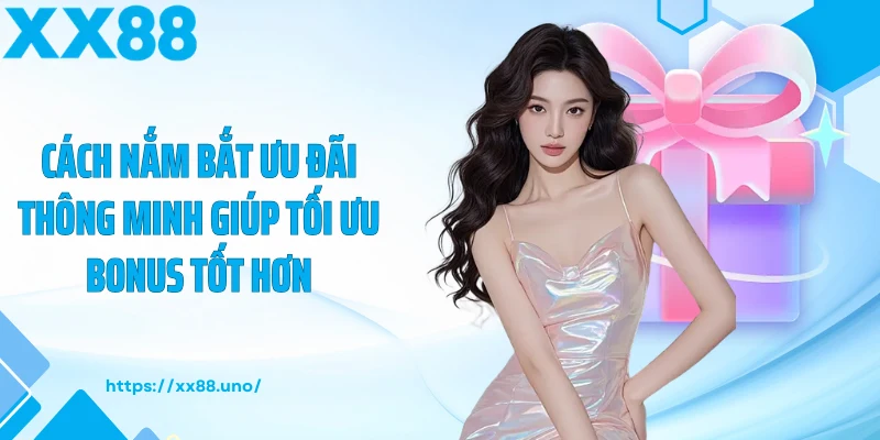 Cách nắm bắt ưu đãi thông minh giúp tối ưu bonus tốt hơn