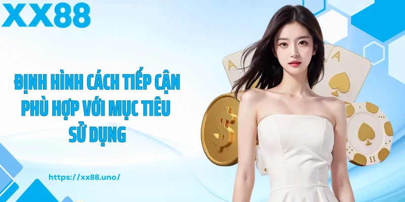 Định hình cách tiếp cận phù hợp với mục tiêu sử dụng