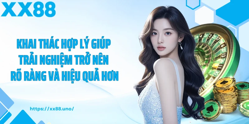 Khai thác hợp lý giúp trải nghiệm trở nên rõ ràng và hiệu quả hơn