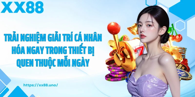 Trải nghiệm giải trí cá nhân hóa ngay trong thiết bị quen thuộc mỗi ngày